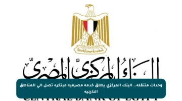 وحدات متنقلة.. البنك المركزي يطلق خدمة مصرفية مبتكرة تصل إلى المناطق النائية